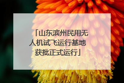 山东滨州民用无人机试飞运行基地获批正式运行