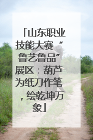 山东职业技能大赛“鲁艺鲁品”展区：葫芦为纸刀作笔，绘乾坤万象