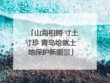 山海相拥·寸土寸珍 青岛绘就土地保护新图景