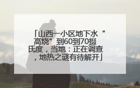 山西一小区地下水“高烧”到60到70摄氏度，当地：正在调查，地热之谜有待解开