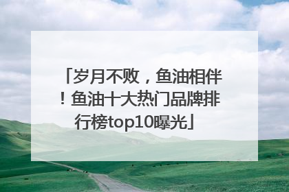 岁月不败，鱼油相伴！鱼油十大热门品牌排行榜top10曝光