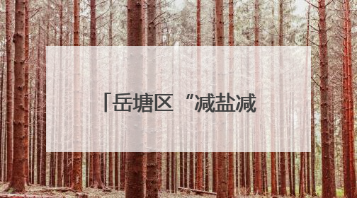 岳塘区“减盐减油”专项行动健康科普宣教进乡村