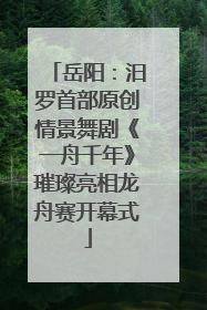 岳阳：汨罗首部原创情景舞剧《一舟千年》璀璨亮相龙舟赛开幕式