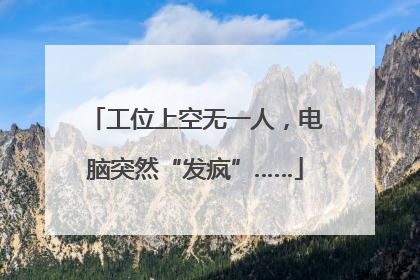 工位上空无一人，电脑突然“发疯”……