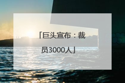 巨头宣布：裁员3000人
