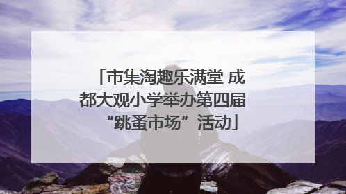市集淘趣乐满堂 成都大观小学举办第四届“跳蚤市场”活动