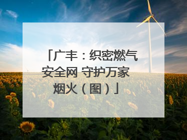广丰：织密燃气安全网 守护万家烟火（图）