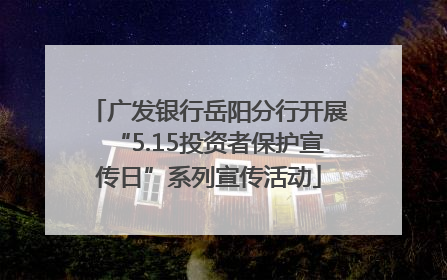 广发银行岳阳分行开展“5.15投资者保护宣传日”系列宣传活动