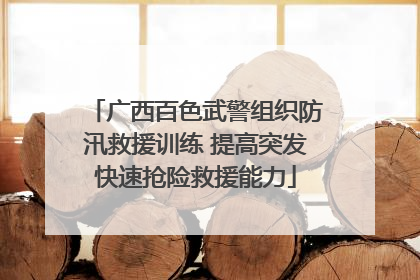 广西百色武警组织防汛救援训练 提高突发快速抢险救援能力