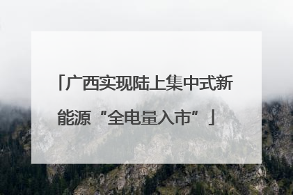 广西实现陆上集中式新能源“全电量入市”