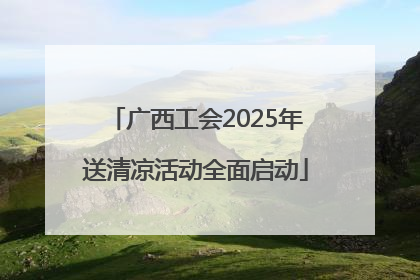 广西工会2025年送清凉活动全面启动