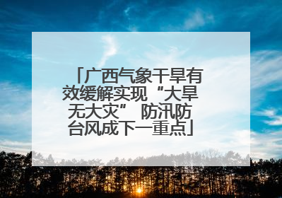 广西气象干旱有效缓解实现“大旱无大灾” 防汛防台风成下一重点