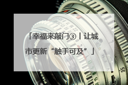 幸福来敲门③丨让城市更新“触手可及”
