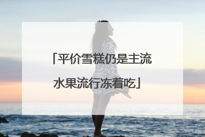 平价雪糕仍是主流 水果流行冻着吃