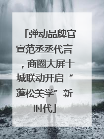 弹动品牌官宣范丞丞代言，商圈大屏十城联动开启“蓬松美学”新时代