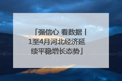 强信心 看数据丨1至4月河北经济延续平稳增长态势