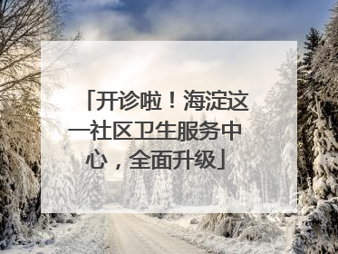 开诊啦！海淀这一社区卫生服务中心，全面升级