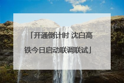 开通倒计时 沈白高铁今日启动联调联试