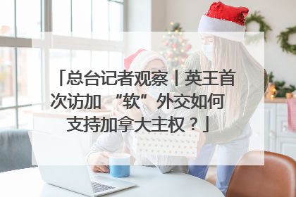 总台记者观察丨英王首次访加 “软”外交如何支持加拿大主权？