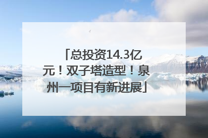 总投资14.3亿元！双子塔造型！泉州一项目有新进展