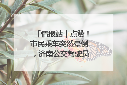 情报站｜点赞！市民乘车突然晕倒，济南公交驾驶员和乘客热心相助