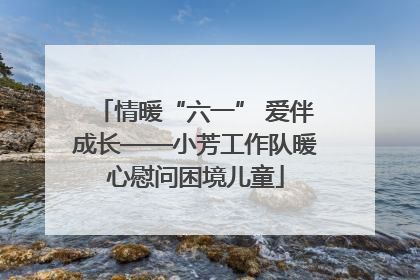 情暖“六一” 爱伴成长——小芳工作队暖心慰问困境儿童