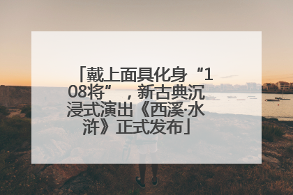 戴上面具化身“108将”，新古典沉浸式演出《西溪·水浒》正式发布