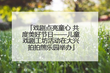 戏剧点亮童心 共度美好节日——儿童戏剧工坊活动在大兴拍拍熊乐园举办