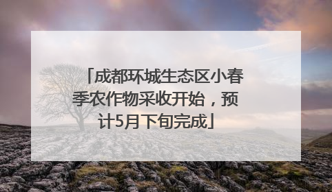 成都环城生态区小春季农作物采收开始，预计5月下旬完成