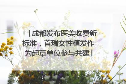 成都发布医美收费新标准，首瑞女性植发作为起草单位参与共建