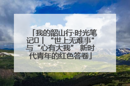 我的韶山行·时光笔记⑬丨“世上无难事”与“心有大我” 新时代青年的红色答卷