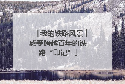 我的铁路风景︱感受跨越百年的铁路“印记”