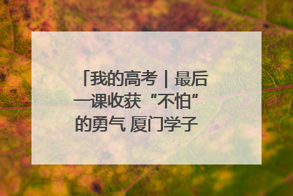 我的高考｜最后一课收获“不怕”的勇气 厦门学子万里同风赴新程