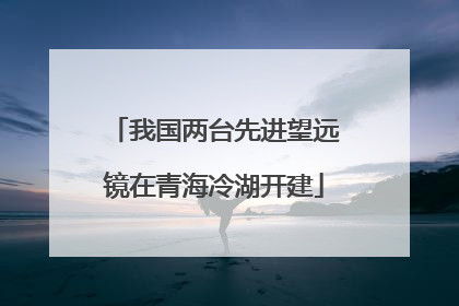 我国两台先进望远镜在青海冷湖开建