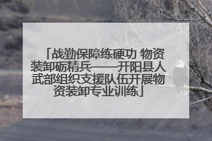 战勤保障练硬功 物资装卸砺精兵——开阳县人武部组织支援队伍开展物资装卸专业训练