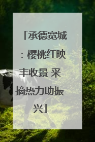 承德宽城：樱桃红映丰收景 采摘热力助振兴