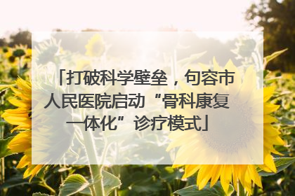 打破科学壁垒，句容市人民医院启动“骨科康复一体化”诊疗模式