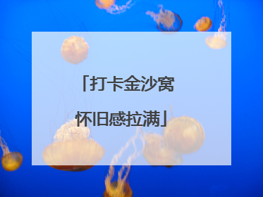 打卡金沙窝 怀旧感拉满