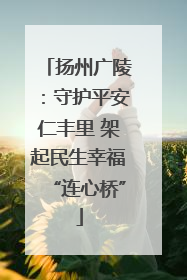 扬州广陵：守护平安仁丰里 架起民生幸福“连心桥”