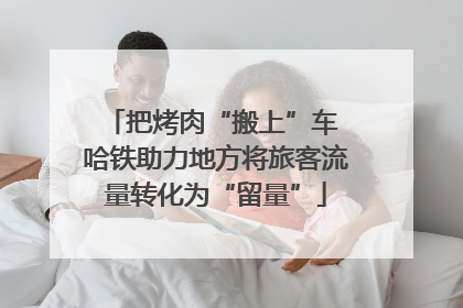 把烤肉“搬上”车 哈铁助力地方将旅客流量转化为“留量”