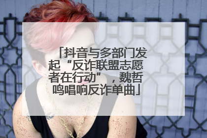 抖音与多部门发起“反诈联盟志愿者在行动”，魏哲鸣唱响反诈单曲