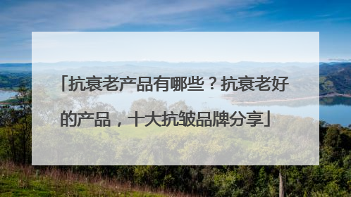 抗衰老产品有哪些？抗衰老好的产品，十大抗皱品牌分享