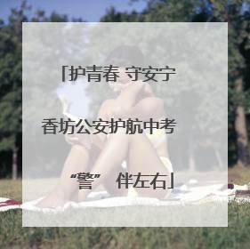 护青春 守安宁 香坊公安护航中考 “警” 伴左右