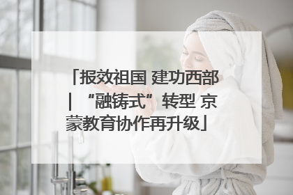 报效祖国 建功西部｜“融铸式”转型 京蒙教育协作再升级