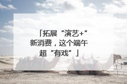 拓展“演艺+”新消费，这个端午超“有戏”