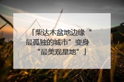 柴达木盆地边缘“最孤独的城市”变身“最美观星地”