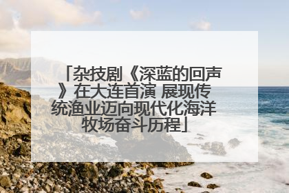 杂技剧《深蓝的回声》在大连首演 展现传统渔业迈向现代化海洋牧场奋斗历程