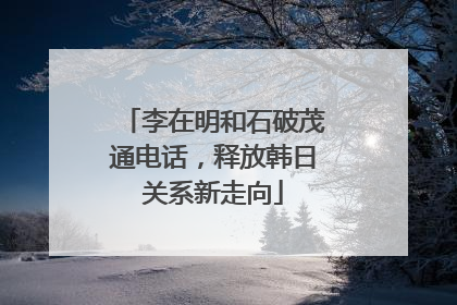 李在明和石破茂通电话，释放韩日关系新走向