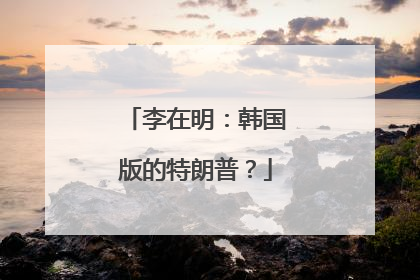 李在明：韩国版的特朗普？