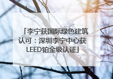 李宁获国际绿色建筑认可：深圳李宁中心获LEED铂金级认证